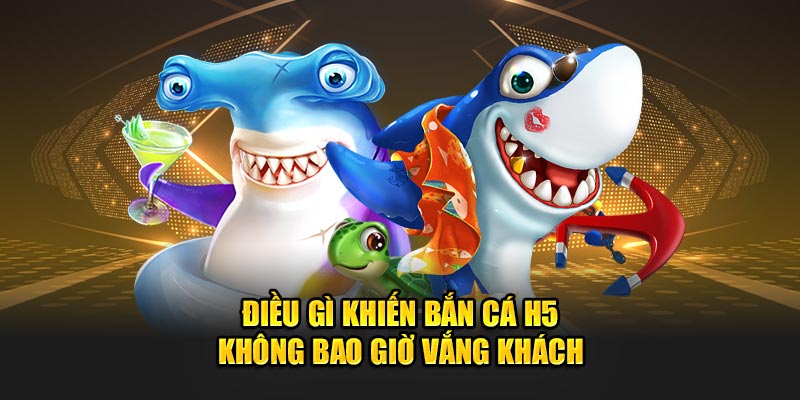 Điều gì khiến  bắn cá H5 không bao giờ vắng khách